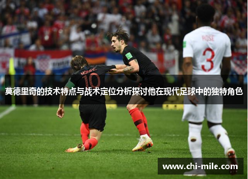 莫德里奇的技术特点与战术定位分析探讨他在现代足球中的独特角色 莫德里奇的技术特点与战术定位分析探讨他在现代足球中的独特角色