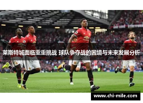 莱斯特城面临重重挑战 球队争夺战的困境与未来发展分析 莱斯特城面临重重挑战 球队争夺战的困境与未来发展分析