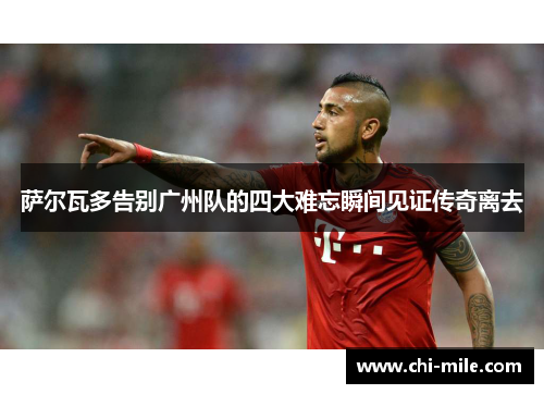 萨尔瓦多告别广州队的四大难忘瞬间见证传奇离去 萨尔瓦多告别广州队的四大难忘瞬间见证传奇离去