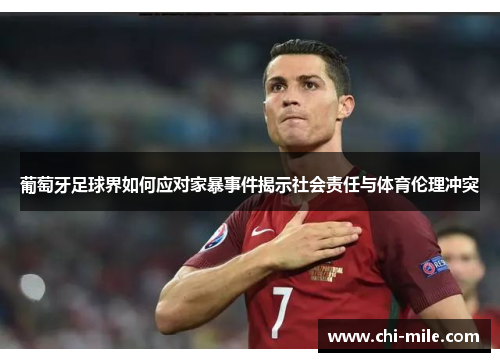 葡萄牙足球界如何应对家暴事件揭示社会责任与体育伦理冲突 葡萄牙足球界如何应对家暴事件揭示社会责任与体育伦理冲突