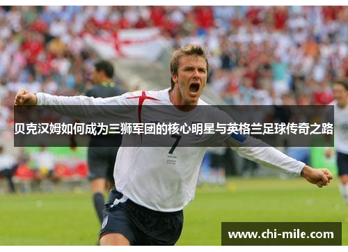 贝克汉姆如何成为三狮军团的核心明星与英格兰足球传奇之路 贝克汉姆如何成为三狮军团的核心明星与英格兰足球传奇之路