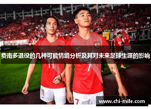 费南多退役的几种可能情境分析及其对未来足球生涯的影响 费南多退役的几种可能情境分析及其对未来足球生涯的影响