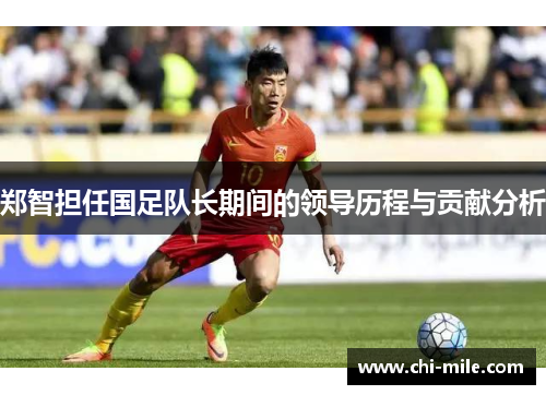 郑智担任国足队长期间的领导历程与贡献分析 郑智担任国足队长期间的领导历程与贡献分析