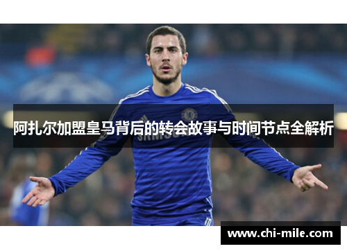 阿扎尔加盟皇马背后的转会故事与时间节点全解析 阿扎尔加盟皇马背后的转会故事与时间节点全解析