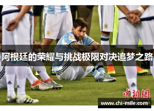 阿根廷的荣耀与挑战极限对决追梦之路 阿根廷的荣耀与挑战极限对决追梦之路