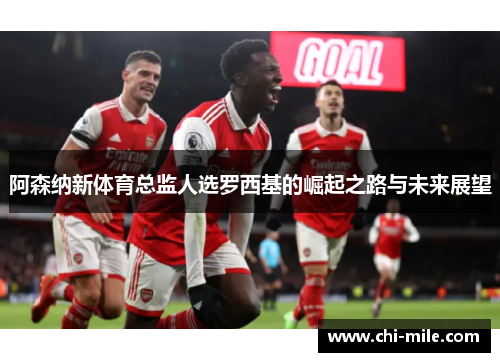 阿森纳新体育总监人选罗西基的崛起之路与未来展望 阿森纳新体育总监人选罗西基的崛起之路与未来展望