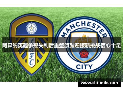 阿森纳英超争冠失利后重整旗鼓迎接新挑战信心十足 阿森纳英超争冠失利后重整旗鼓迎接新挑战信心十足