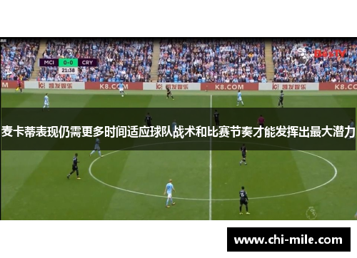 麦卡蒂表现仍需更多时间适应球队战术和比赛节奏才能发挥出最大潜力 麦卡蒂表现仍需更多时间适应球队战术和比赛节奏才能发挥出最大潜力