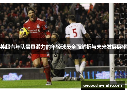 英超青年队最具潜力的年轻球员全面解析与未来发展展望 英超青年队最具潜力的年轻球员全面解析与未来发展展望