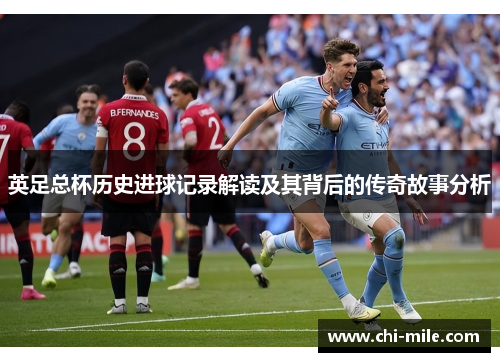 英足总杯历史进球记录解读及其背后的传奇故事分析 英足总杯历史进球记录解读及其背后的传奇故事分析
