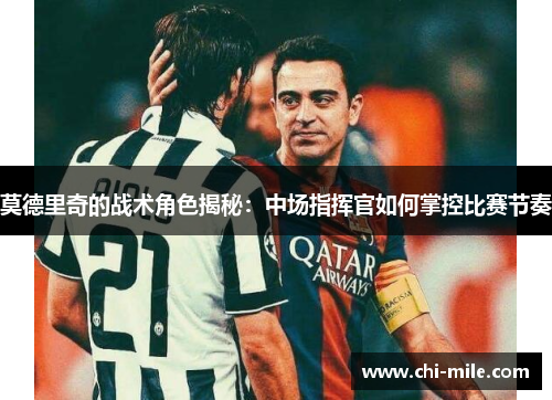莫德里奇的战术角色揭秘：中场指挥官如何掌控比赛节奏