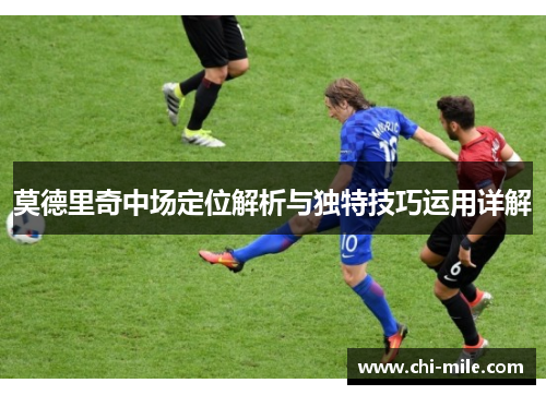 莫德里奇中场定位解析与独特技巧运用详解 莫德里奇中场定位解析与独特技巧运用详解