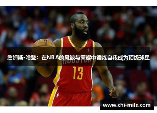 詹姆斯·哈登:在NBA的风波与荣耀中锤炼自我成为顶级球星 詹姆斯·哈登:在NBA的风波与荣耀中锤炼自我成为顶级球星