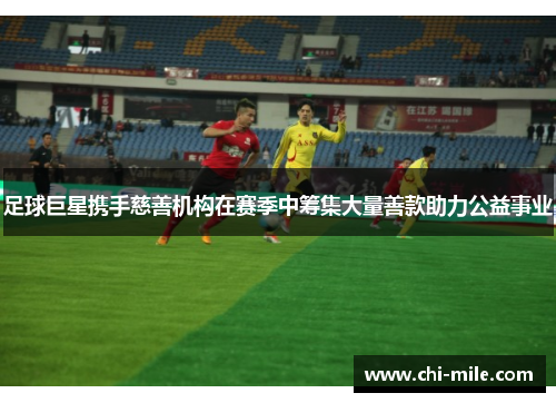 足球巨星携手慈善机构在赛季中筹集大量善款助力公益事业 足球巨星携手慈善机构在赛季中筹集大量善款助力公益事业