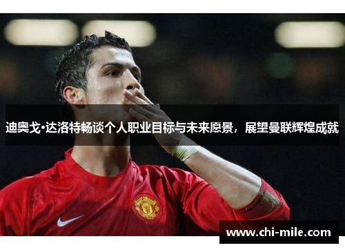 迪奥戈·达洛特畅谈个人职业目标与未来愿景，展望曼联辉煌成就