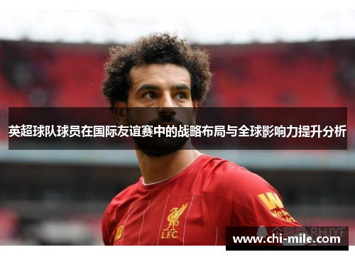 英超球队球员在国际友谊赛中的战略布局与全球影响力提升分析 英超球队球员在国际友谊赛中的战略布局与全球影响力提升分析