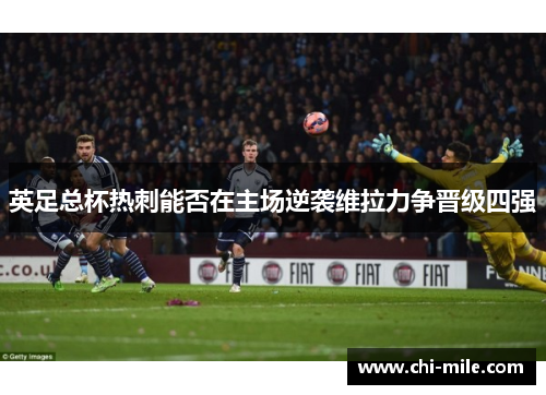 英足总杯热刺能否在主场逆袭维拉力争晋级四强 英足总杯热刺能否在主场逆袭维拉力争晋级四强