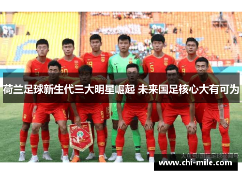 荷兰足球新生代三大明星崛起 未来国足核心大有可为 荷兰足球新生代三大明星崛起 未来国足核心大有可为
