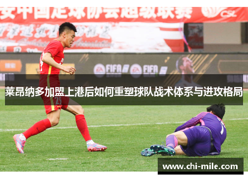 莱昂纳多加盟上港后如何重塑球队战术体系与进攻格局