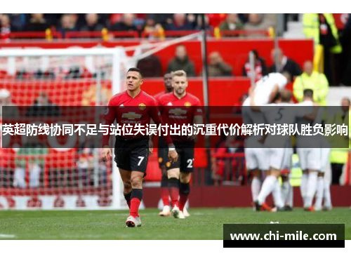 英超防线协同不足与站位失误付出的沉重代价解析对球队胜负影响