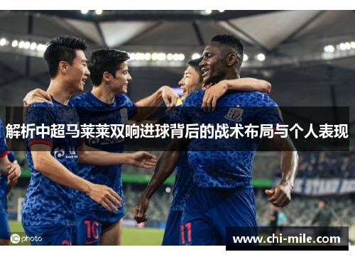 解析中超马莱莱双响进球背后的战术布局与个人表现