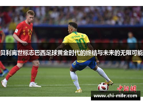 贝利离世标志巴西足球黄金时代的终结与未来的无限可能