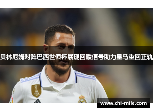 贝林厄姆对阵巴西世俱杯展现回暖信号助力皇马重回正轨