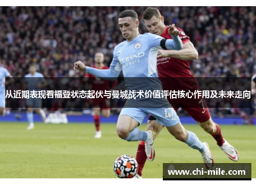 从近期表现看福登状态起伏与曼城战术价值评估核心作用及未来走向