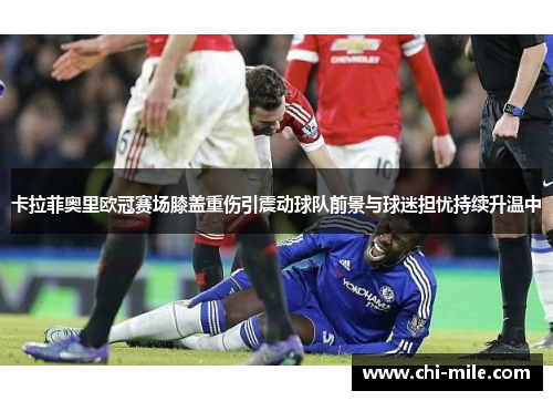 卡拉菲奥里欧冠赛场膝盖重伤引震动球队前景与球迷担忧持续升温中