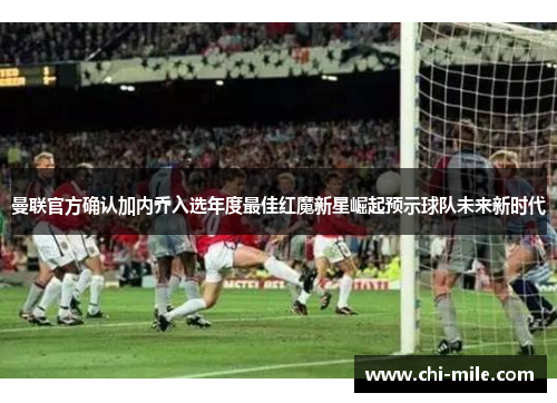 曼联官方确认加内乔入选年度最佳红魔新星崛起预示球队未来新时代