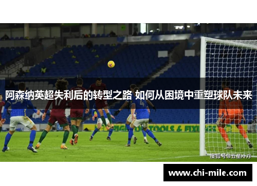 阿森纳英超失利后的转型之路 如何从困境中重塑球队未来 阿森纳英超失利后的转型之路 如何从困境中重塑球队未来