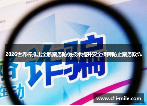 2026世界杯推出全新票务防伪技术提升安全保障防止票务欺诈 2026世界杯推出全新票务防伪技术提升安全保障防止票务欺诈