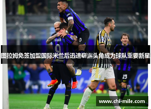 图拉姆免签加盟国际米兰后迅速崭露头角成为球队重要新星 图拉姆免签加盟国际米兰后迅速崭露头角成为球队重要新星