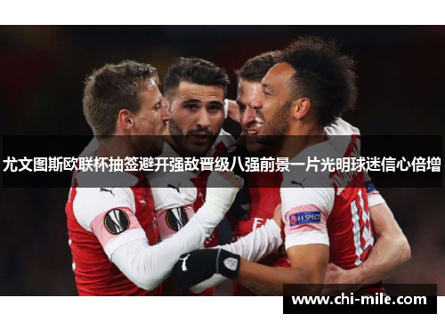 尤文图斯欧联杯抽签避开强敌晋级八强前景一片光明球迷信心倍增 尤文图斯欧联杯抽签避开强敌晋级八强前景一片光明球迷信心倍增
