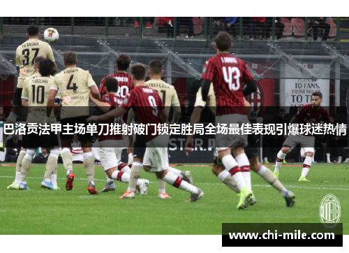 巴洛贡法甲主场单刀推射破门锁定胜局全场最佳表现引爆球迷热情
