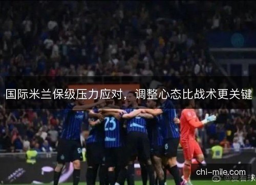 国际米兰保级压力应对,调整心态比战术更关键 国际米兰保级压力应对,调整心态比战术更关键